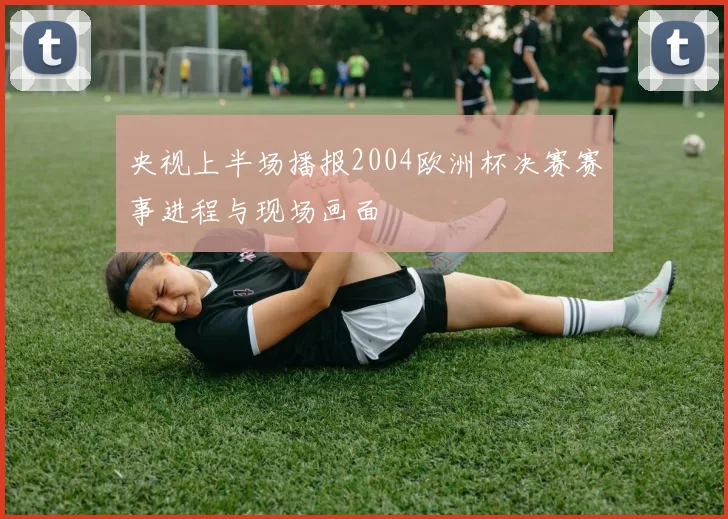 央视上半场播报2004欧洲杯决赛赛事进程与现场画面