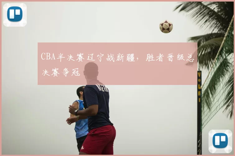 CBA半决赛辽宁战新疆，胜者晋级总决赛争冠