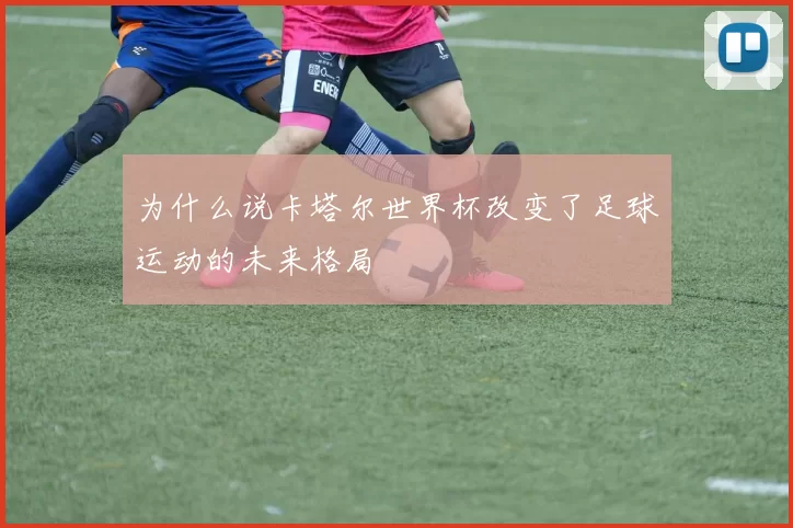 为什么说卡塔尔世界杯改变了足球运动的未来格局