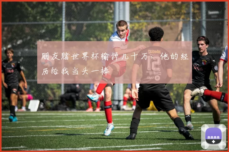 朋友赌世界杯输掉几十万,他的经历给我当头一棒