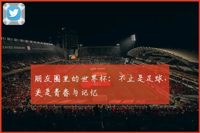 朋友圈里的世界杯:不止是足球,更是青春与记忆