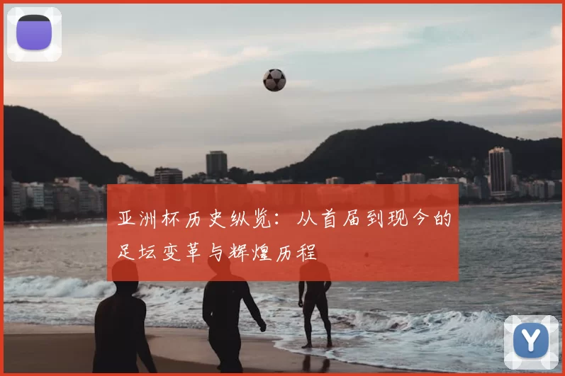 亚洲杯历史纵览：从首届到现今的足坛变革与辉煌历程