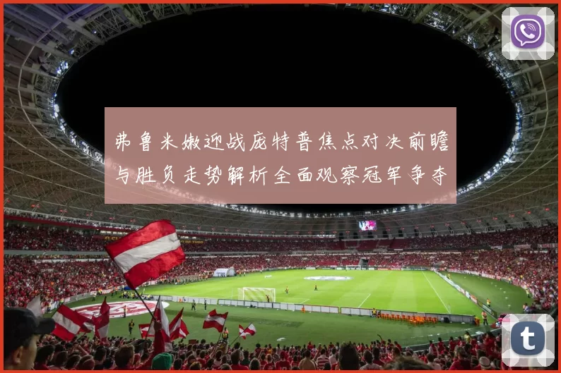弗鲁米嫩迎战庞特普焦点对决前瞻与胜负走势解析全面观察冠军争夺