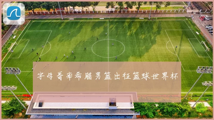 字母哥率希腊男篮出征篮球世界杯