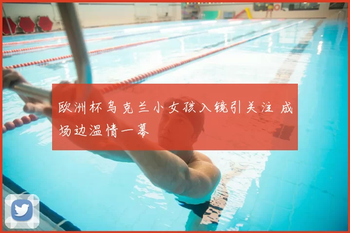 欧洲杯乌克兰小女孩入镜引关注 成场边温情一幕
