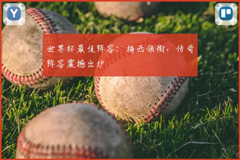 世界杯最佳阵容:梅西领衔,传奇阵容震撼出炉