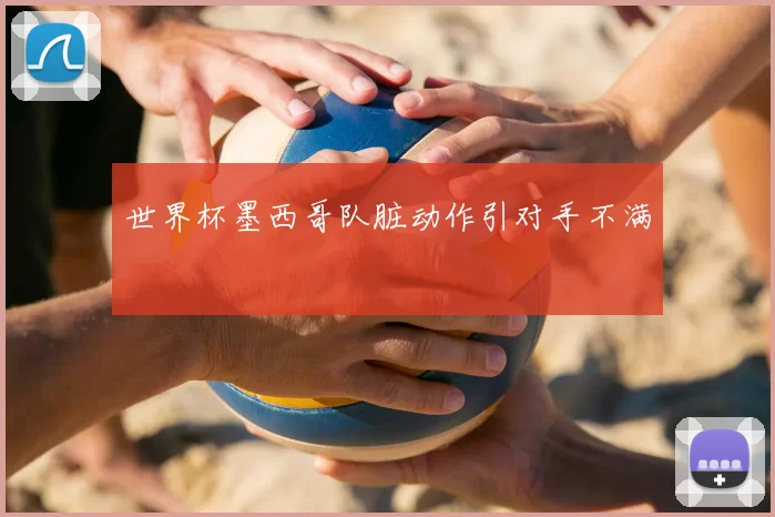 世界杯墨西哥队脏动作引对手不满