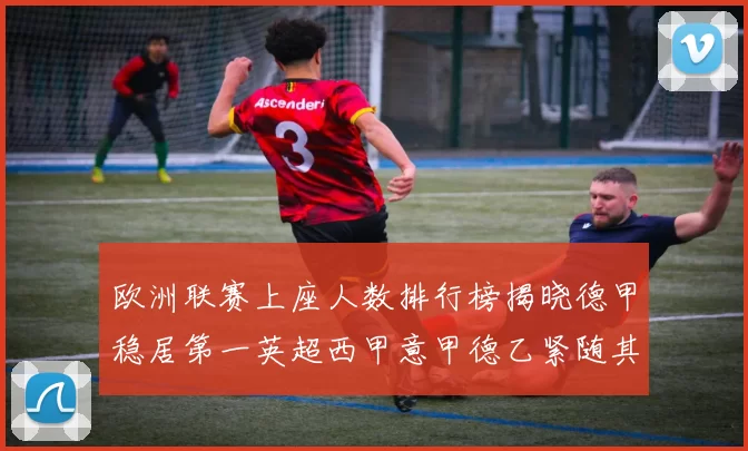 欧洲联赛上座人数排行榜揭晓德甲稳居第一英超西甲意甲德乙紧随其后