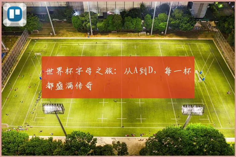 世界杯字母之旅:从A到D,每一杯都盛满传奇
