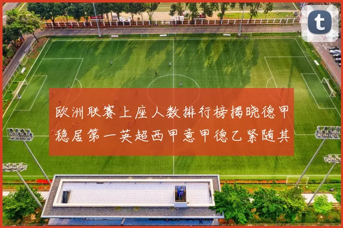 欧洲联赛上座人数排行榜揭晓德甲稳居第一英超西甲意甲德乙紧随其后