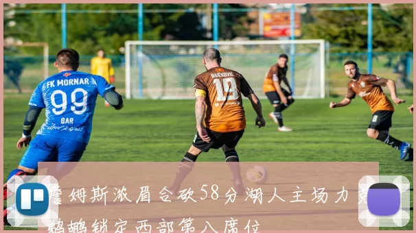 詹姆斯浓眉合砍58分湖人主场力克鹈鹕锁定西部第八席位