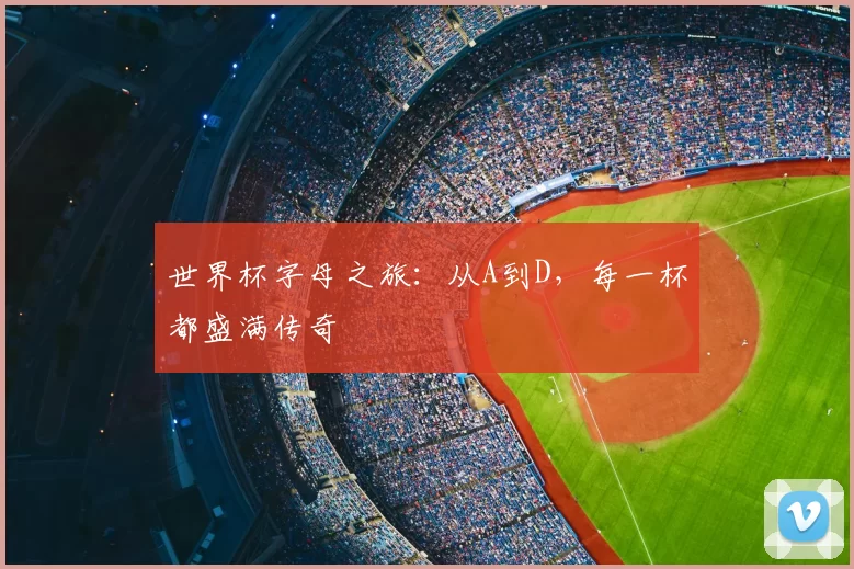 世界杯字母之旅:从A到D,每一杯都盛满传奇