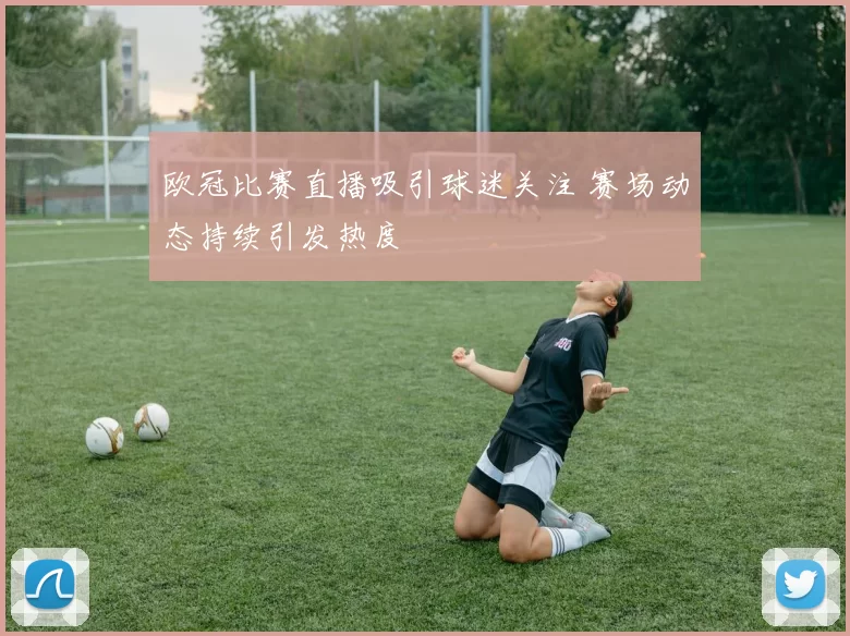 欧冠比赛直播吸引球迷关注 赛场动态持续引发热度