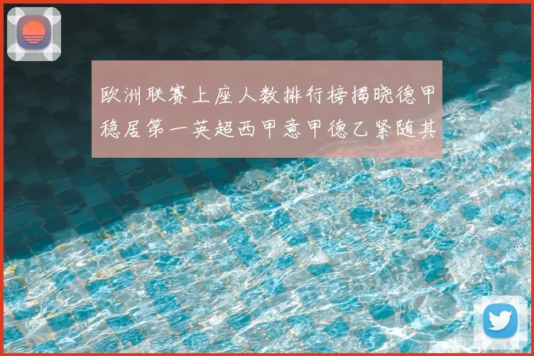 欧洲联赛上座人数排行榜揭晓德甲稳居第一英超西甲意甲德乙紧随其后