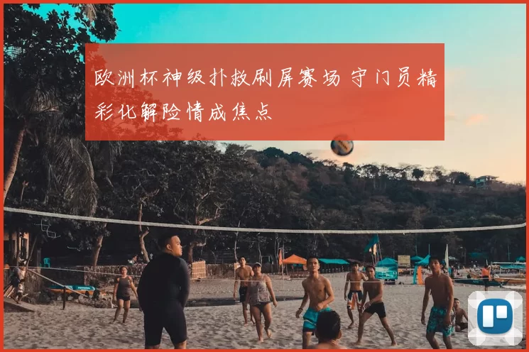 欧洲杯神级扑救刷屏赛场 守门员精彩化解险情成焦点