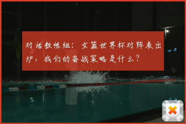 对话教练组：女篮世界杯对阵表出炉，我们的备战策略是什么？