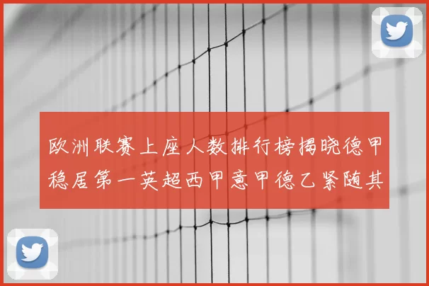 欧洲联赛上座人数排行榜揭晓德甲稳居第一英超西甲意甲德乙紧随其后