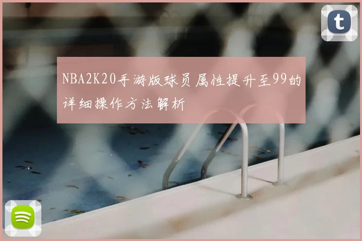 NBA2K20手游版球员属性提升至99的详细操作方法解析