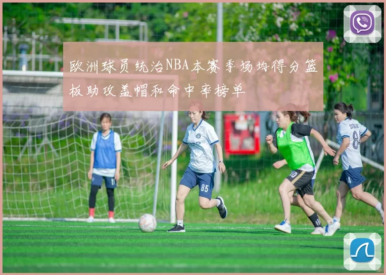 欧洲球员统治NBA本赛季场均得分篮板助攻盖帽和命中率榜单