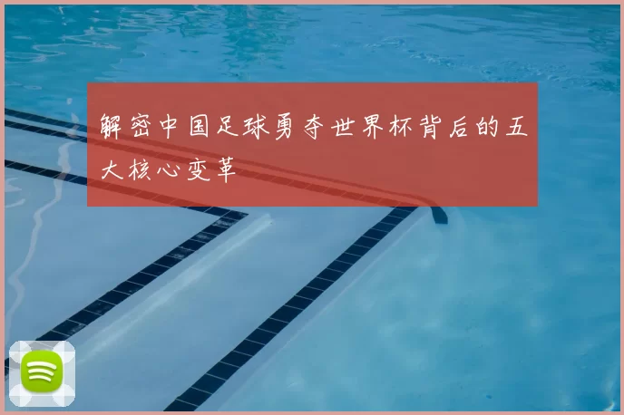 解密中国足球勇夺世界杯背后的五大核心变革