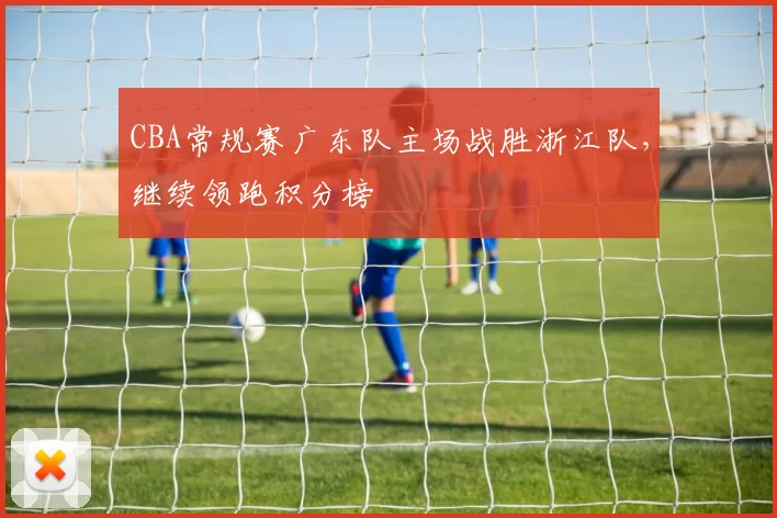 CBA常规赛广东队主场战胜浙江队，继续领跑积分榜