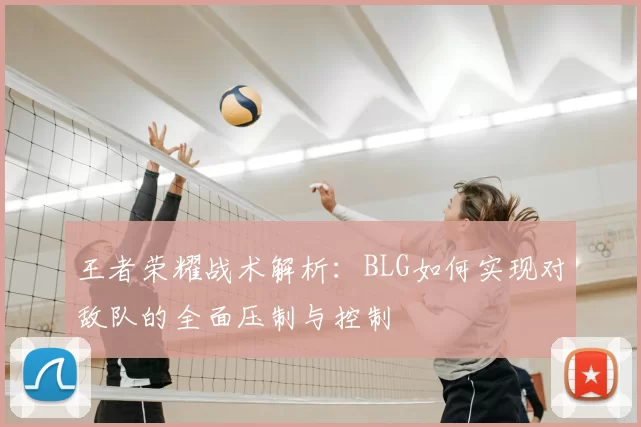 王者荣耀战术解析:BLG如何实现对敌队的全面压制与控制