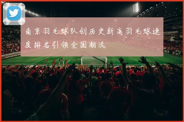 南京羽毛球队创历史新高羽毛球速度排名引领全国潮流