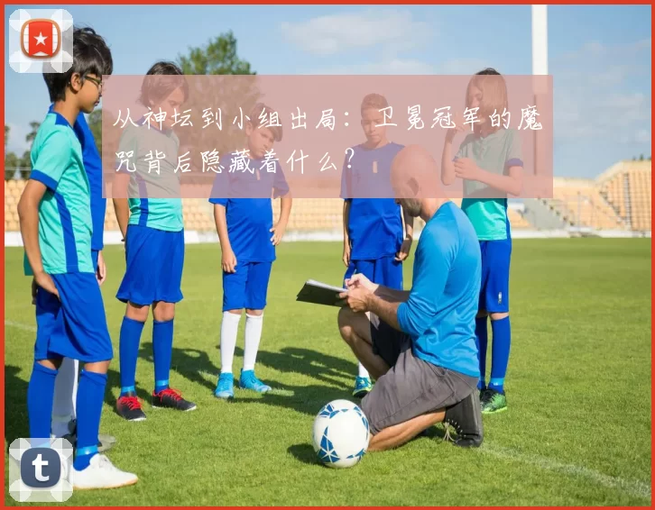 从神坛到小组出局:卫冕冠军的魔咒背后隐藏着什么?