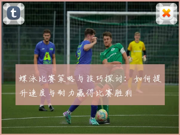蝶泳比赛策略与技巧探讨：如何提升速度与耐力赢得比赛胜利