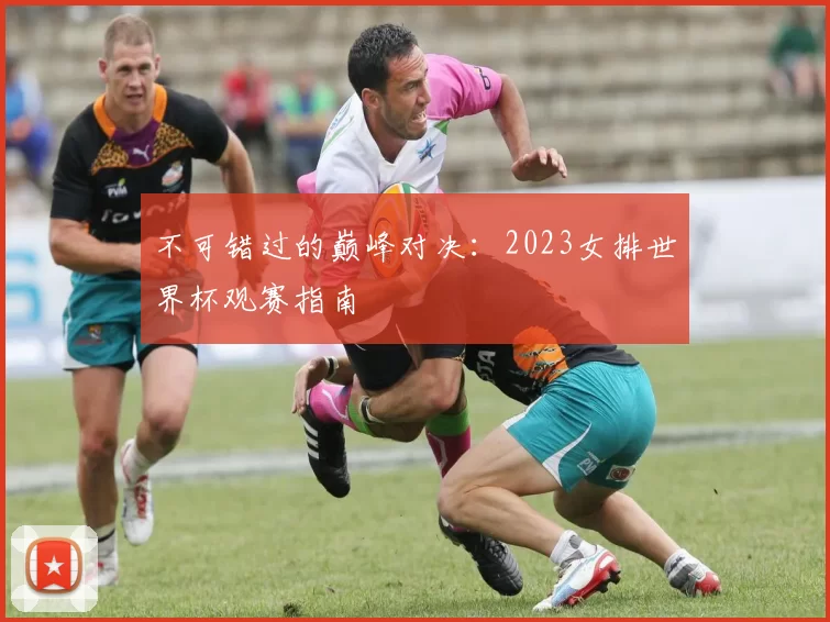 不可错过的巅峰对决：2023女排世界杯观赛指南