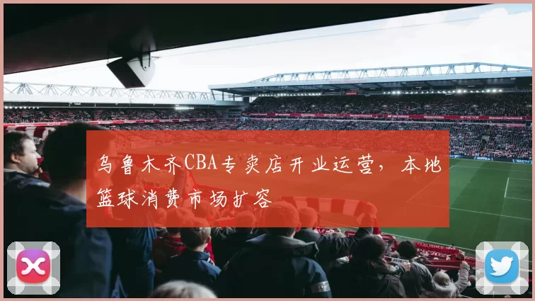 乌鲁木齐CBA专卖店开业运营，本地篮球消费市场扩容