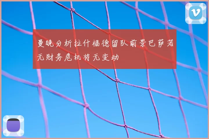 曼晚分析拉什福德留队前景巴萨若无财务危机将无变动