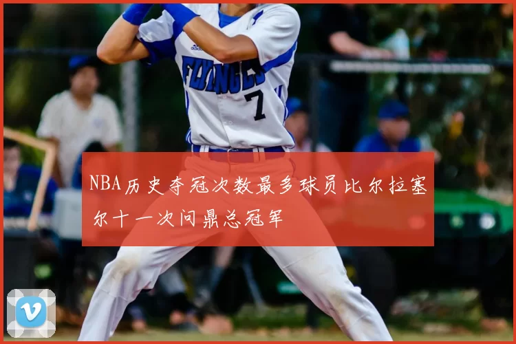 NBA历史夺冠次数最多球员比尔拉塞尔十一次问鼎总冠军