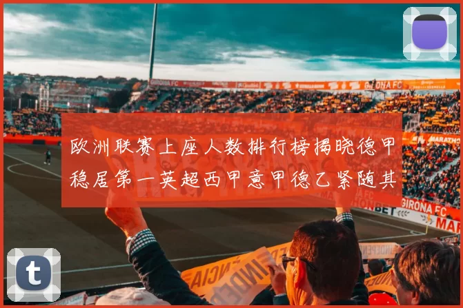 欧洲联赛上座人数排行榜揭晓德甲稳居第一英超西甲意甲德乙紧随其后