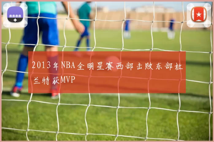 2013年NBA全明星赛西部击败东部杜兰特获MVP