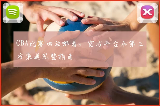 CBA比赛回放哪看，官方平台和第三方渠道完整指南