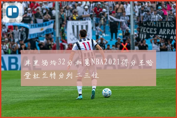 库里场均32分加冕NBA2021得分王哈登杜兰特分列二三位