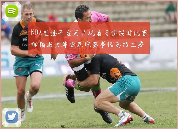 NBA直播平台用户观看习惯实时比赛转播成为球迷获取赛事信息的主要渠道
