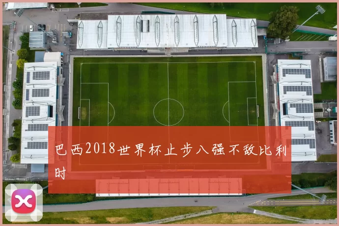 巴西2018世界杯止步八强不敌比利时