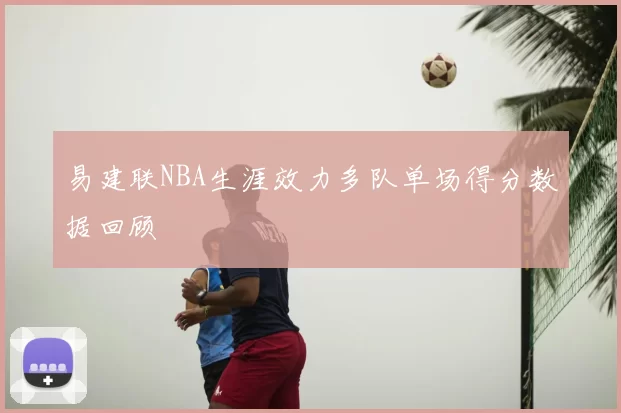易建联NBA生涯效力多队单场得分数据回顾