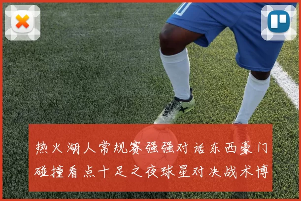 热火湖人常规赛强强对话东西豪门碰撞看点十足之夜球星对决战术博弈
