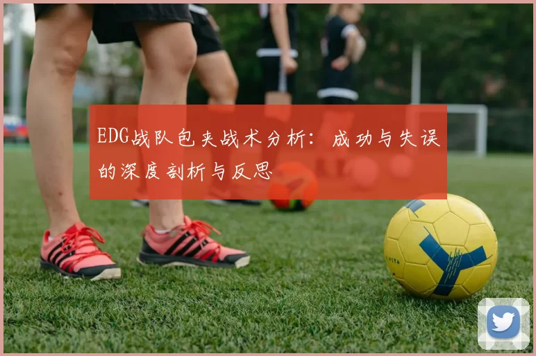 EDG战队包夹战术分析：成功与失误的深度剖析与反思