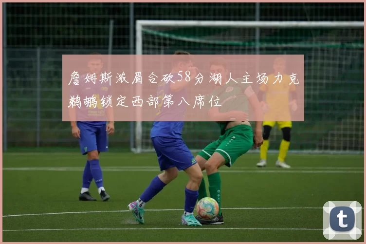 詹姆斯浓眉合砍58分湖人主场力克鹈鹕锁定西部第八席位