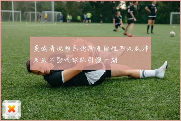 曼城清洗赖因德斯可能性不大瓜帅未来不影响球队引援计划