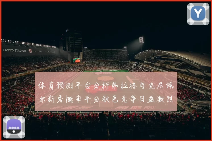 体育预测平台分析弗拉格与克尼佩尔新秀概率平分秋色竞争日益激烈
