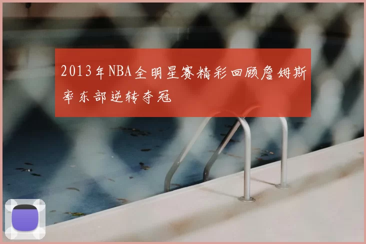 2013年NBA全明星赛精彩回顾詹姆斯率东部逆转夺冠