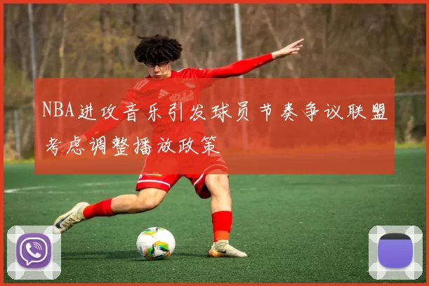 NBA进攻音乐引发球员节奏争议联盟考虑调整播放政策