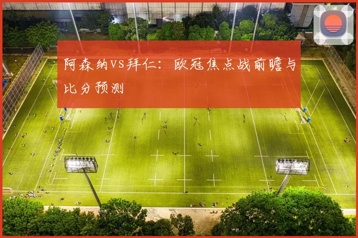 阿森纳vs拜仁:欧冠焦点战前瞻与比分预测