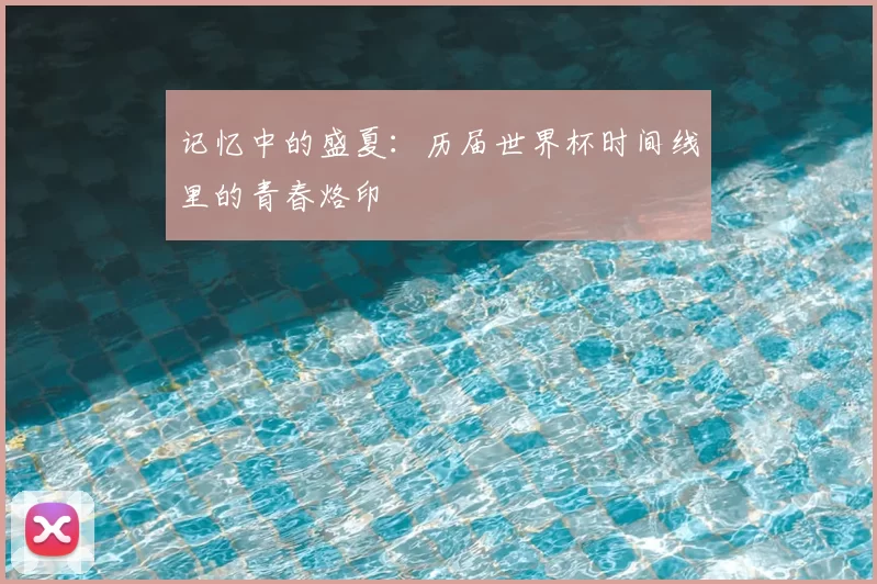记忆中的盛夏：历届世界杯时间线里的青春烙印