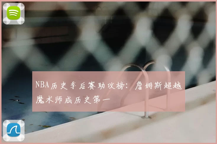 NBA历史季后赛助攻榜:詹姆斯超越魔术师成历史第一